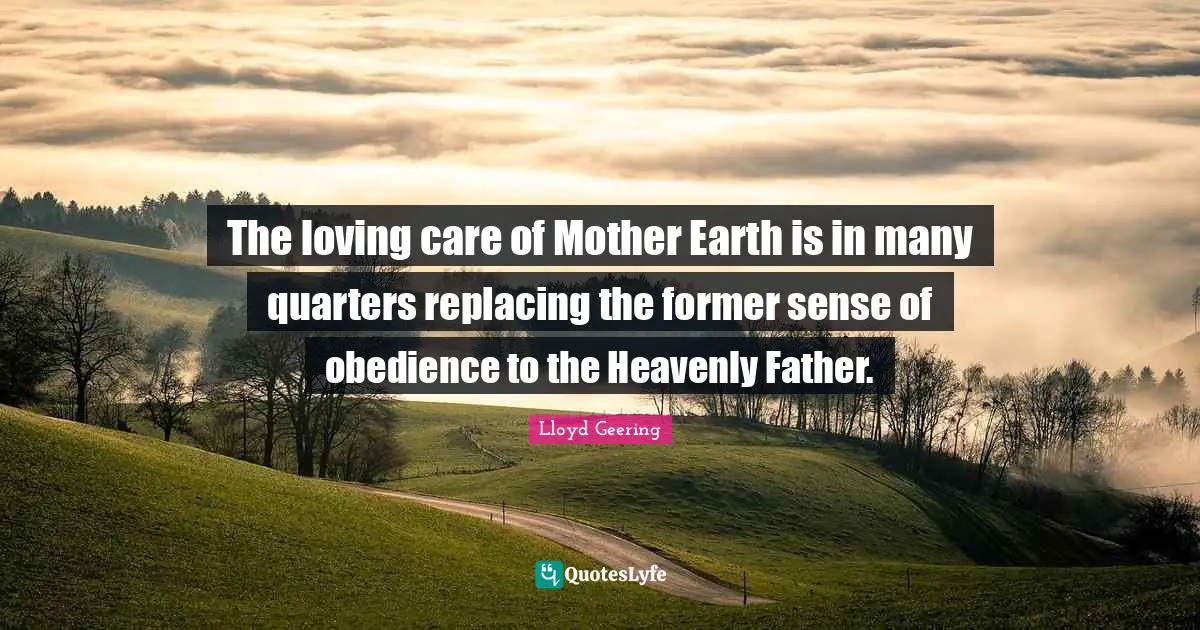 The loving care of Mother Earth is in many quarters replacing the former sense of obedience to the Heavenly Father.