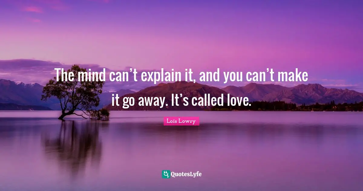 The mind can’t explain it, and you can’t make it go away. It’s called love.