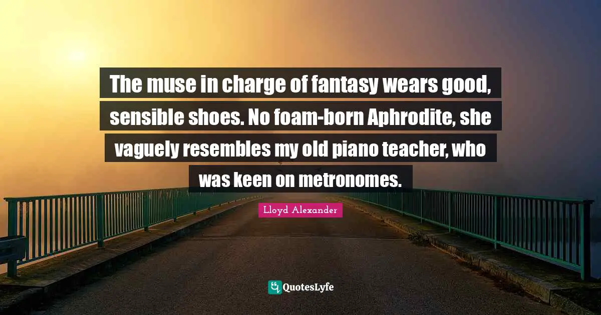 The muse in charge of fantasy wears good, sensible shoes. No foam-born Aphrodite, she vaguely resembles my old piano teacher, who was keen on metronomes.