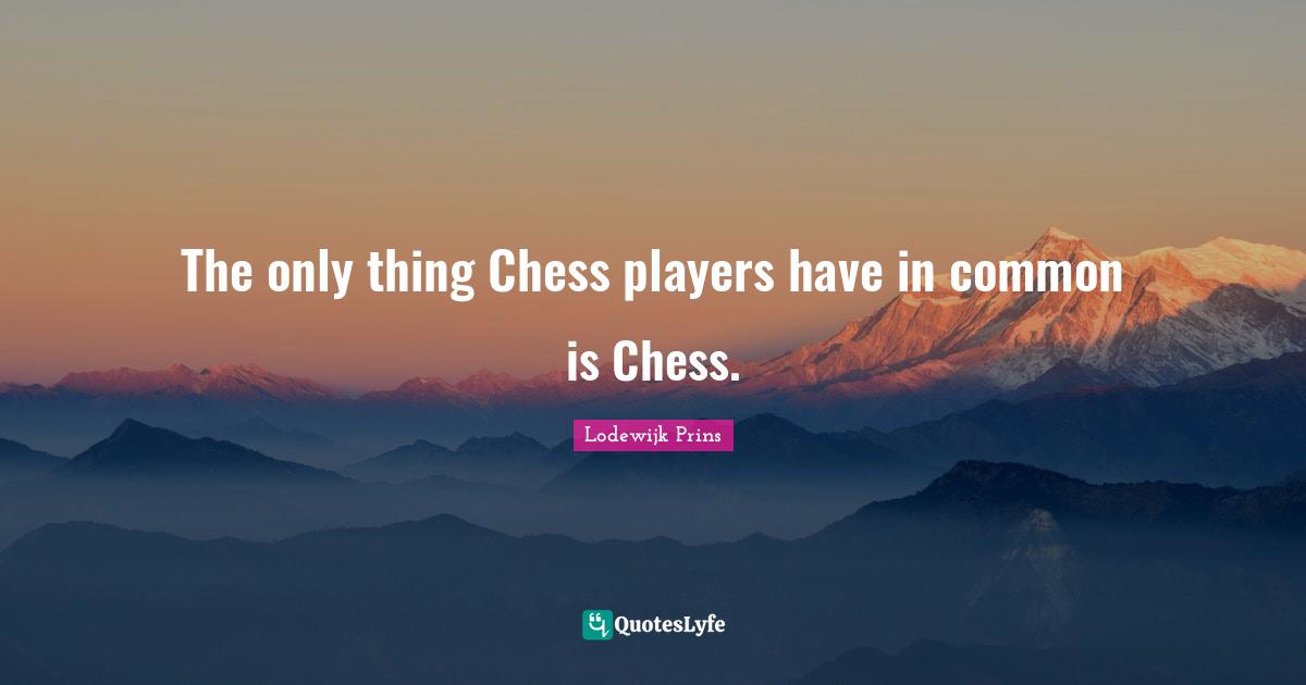 The only thing Chess players have in common is Chess.