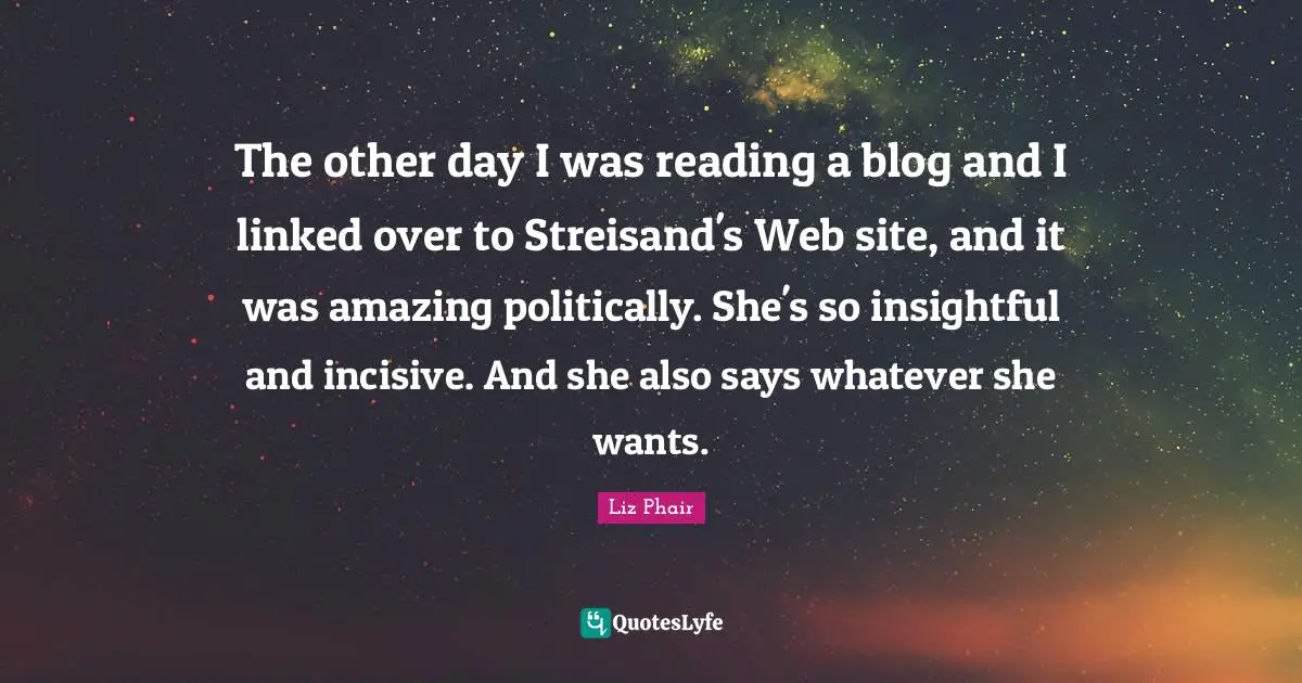The other day I was reading a blog and I linked over to Streisand's Web site, and it was amazing politically. She's so insightful and incisive. And she also says whatever she wants.