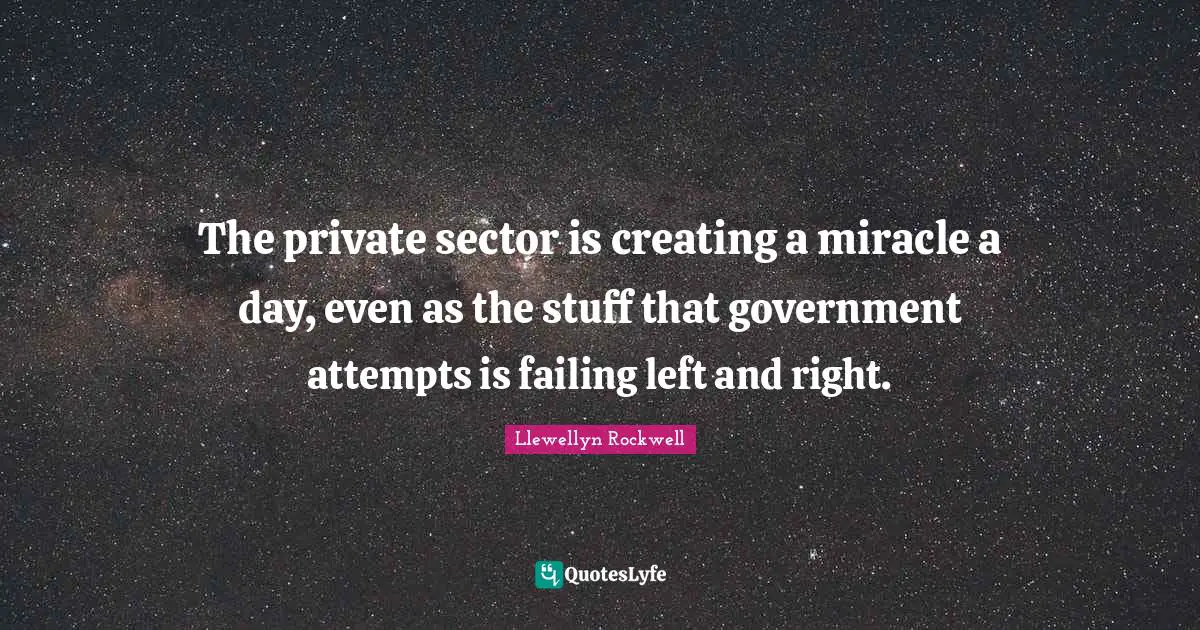 The private sector is creating a miracle a day, even as the stuff that government attempts is failing left and right.