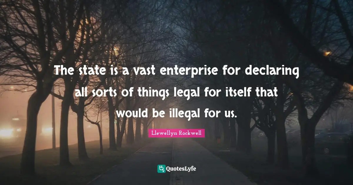 The state is a vast enterprise for declaring all sorts of things legal for itself that would be illegal for us.