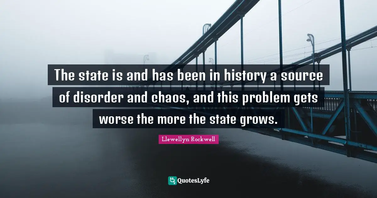 The state is and has been in history a source of disorder and chaos, and this problem gets worse the more the state grows.