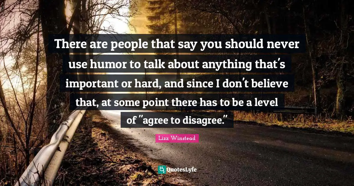 Lizz Winstead Quotes: "There are people that say you should never use humor to talk about anything that's important or hard, and since I don't believe that, at some point there has to be a level of "agree to disagree.""
