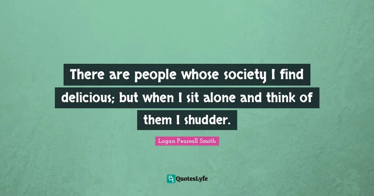 There are people whose society I find delicious; but when I sit alone and think of them I shudder.