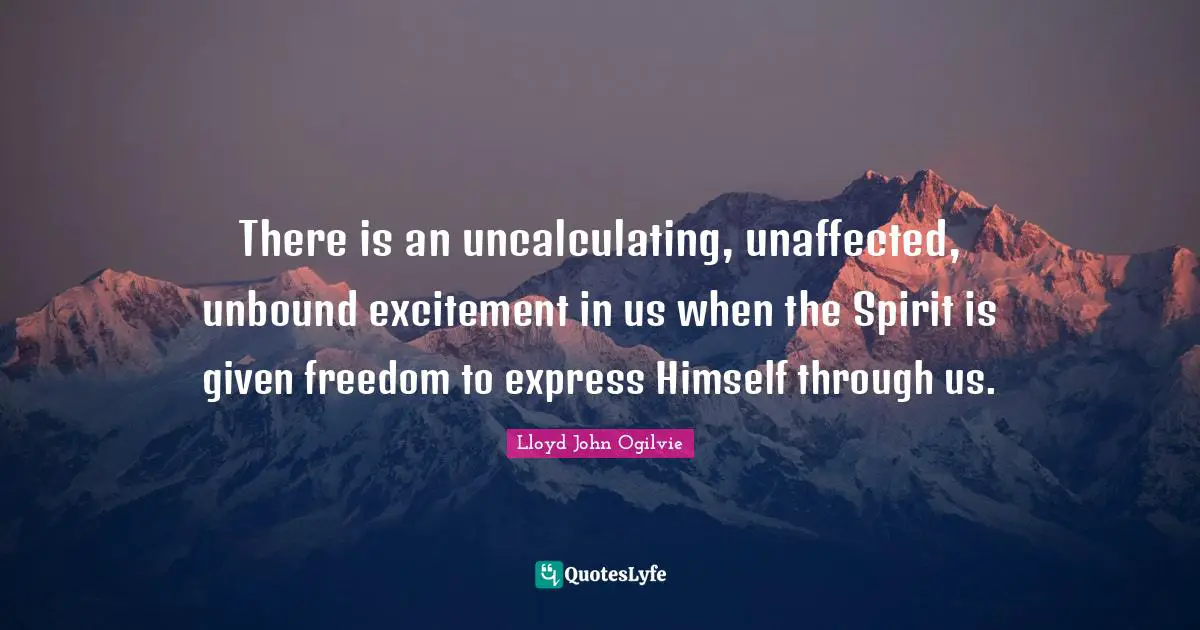 There is an uncalculating, unaffected, unbound excitement in us when the Spirit is given freedom to express Himself through us.