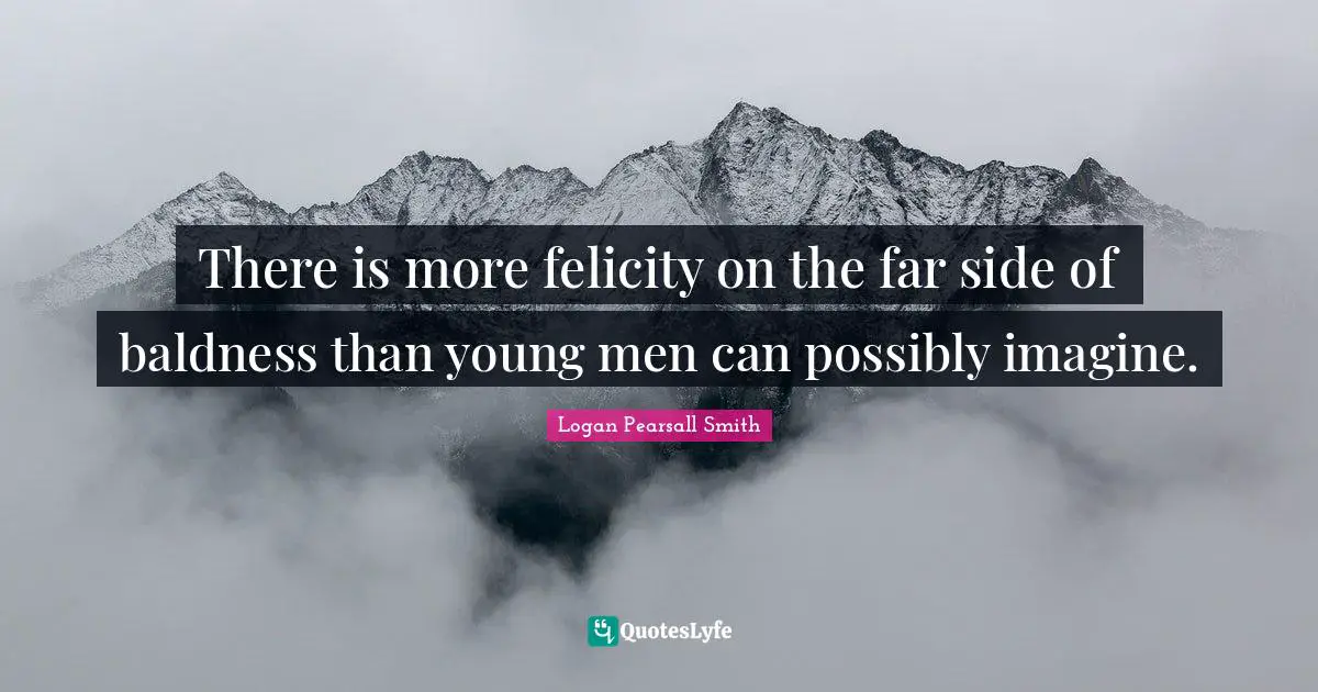 Logan Pearsall Smith Quotes: "There is more felicity on the far side of baldness than young men can possibly imagine."