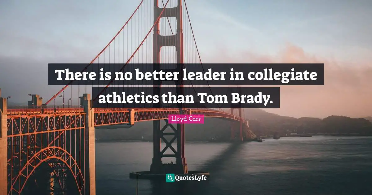 There is no better leader in collegiate athletics than Tom Brady.