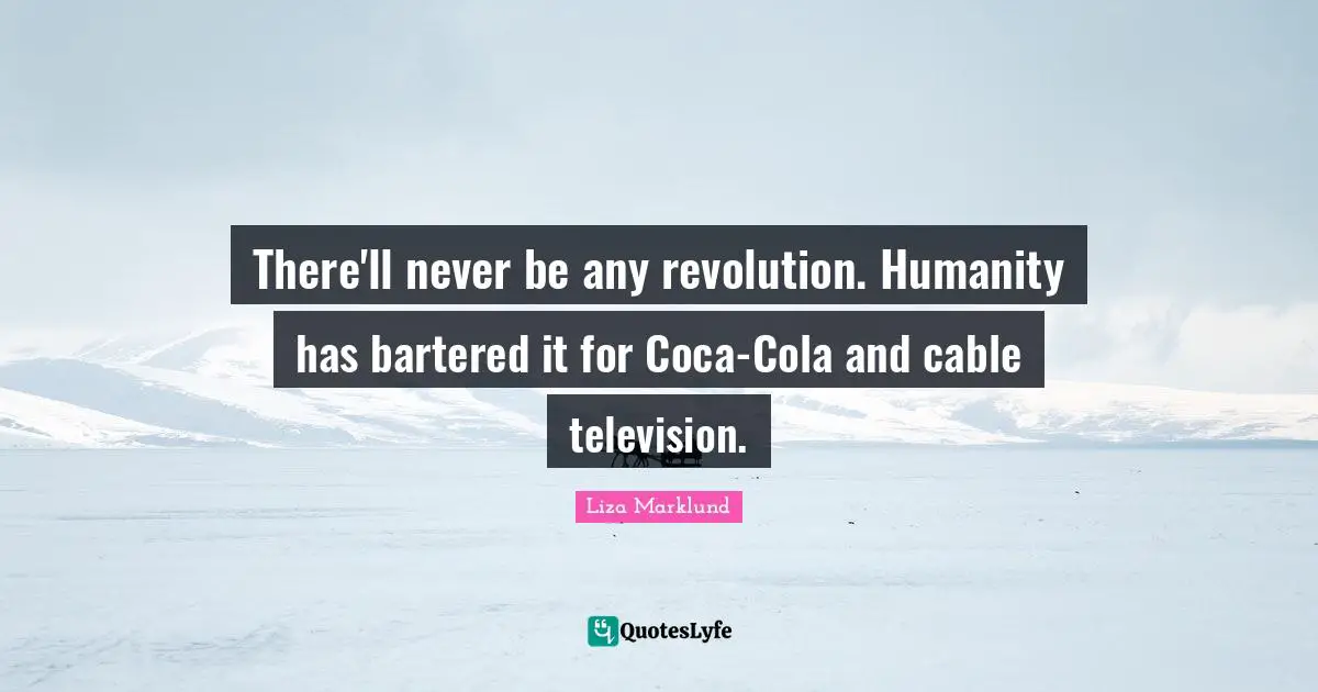 There'll never be any revolution. Humanity has bartered it for Coca-Cola and cable television.