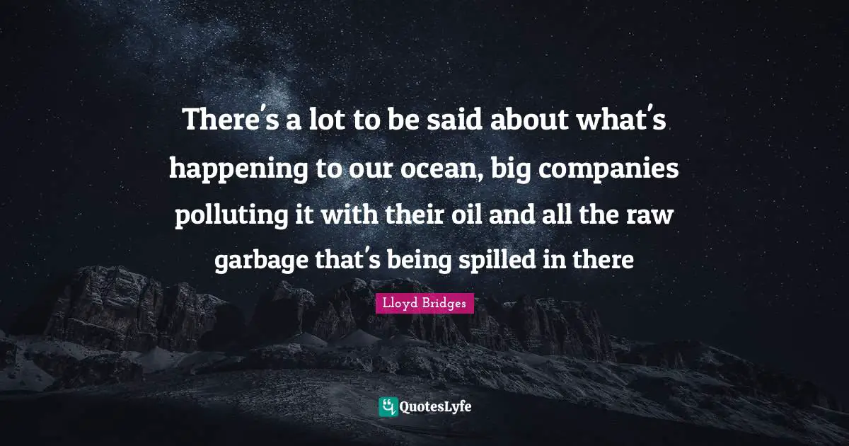Lloyd Bridges Quotes: "There's a lot to be said about what's happening to our ocean, big companies polluting it with their oil and all the raw garbage that's being spilled in there"