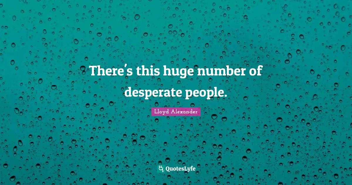 Lloyd Alexander Quotes: "There's this huge number of desperate people."