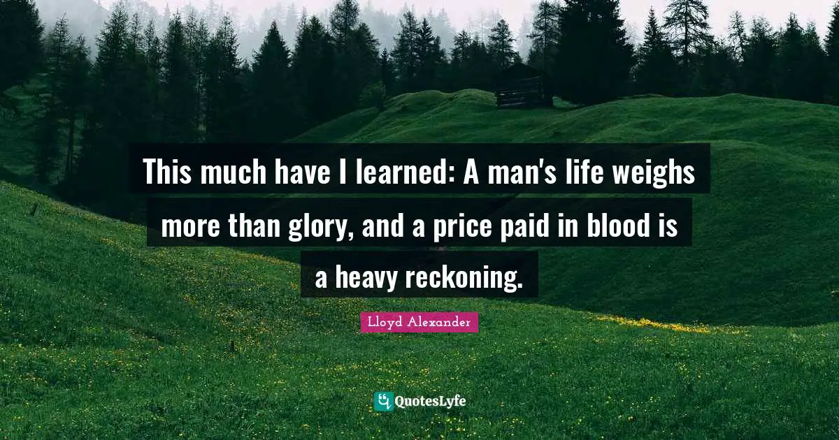 Reckoning Quotes: "This much have I learned: A man's life weighs more than glory, and a price paid in blood is a heavy reckoning."