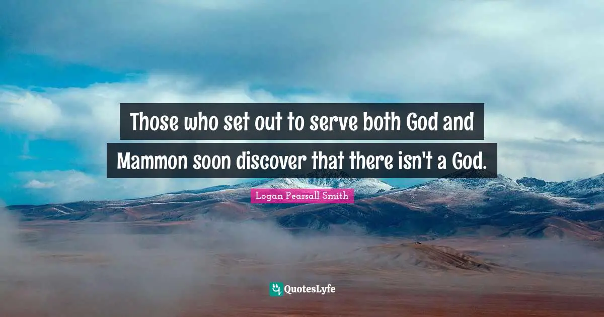 Logan Pearsall Smith Quotes: "Those who set out to serve both God and Mammon soon discover that there isn't a God."