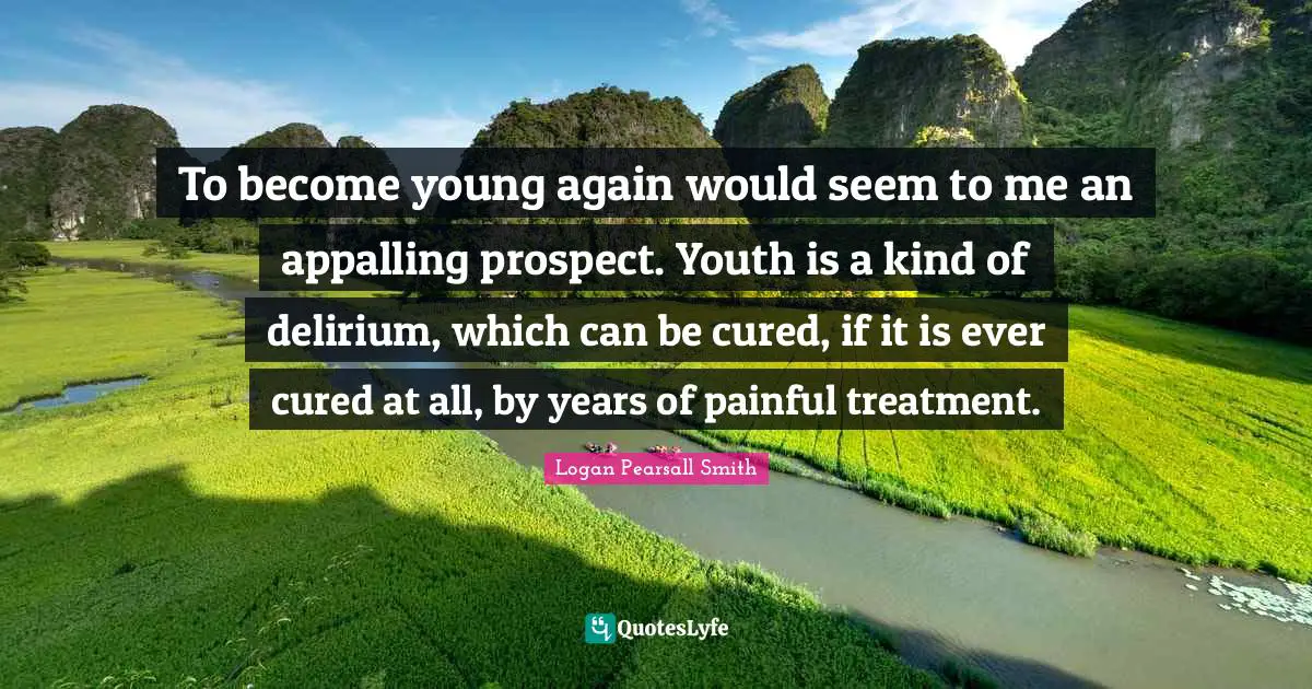 To become young again would seem to me an appalling prospect. Youth is a kind of delirium, which can be cured, if it is ever cured at all, by years of painful treatment.
