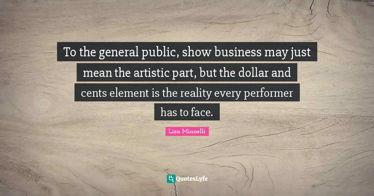 Liza Minnelli Quotes: "To the general public, show business may just mean the artistic part, but the dollar and cents element is the reality every performer has to face."