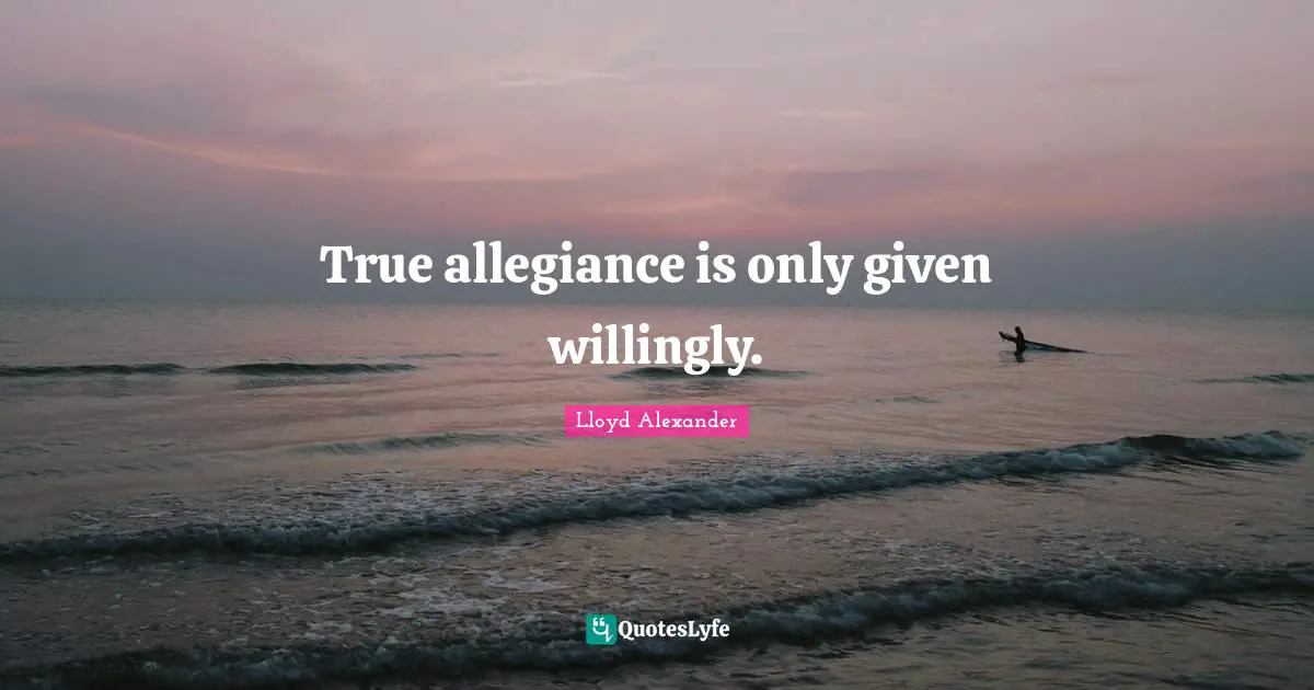 Lloyd Alexander Quotes: "True allegiance is only given willingly."