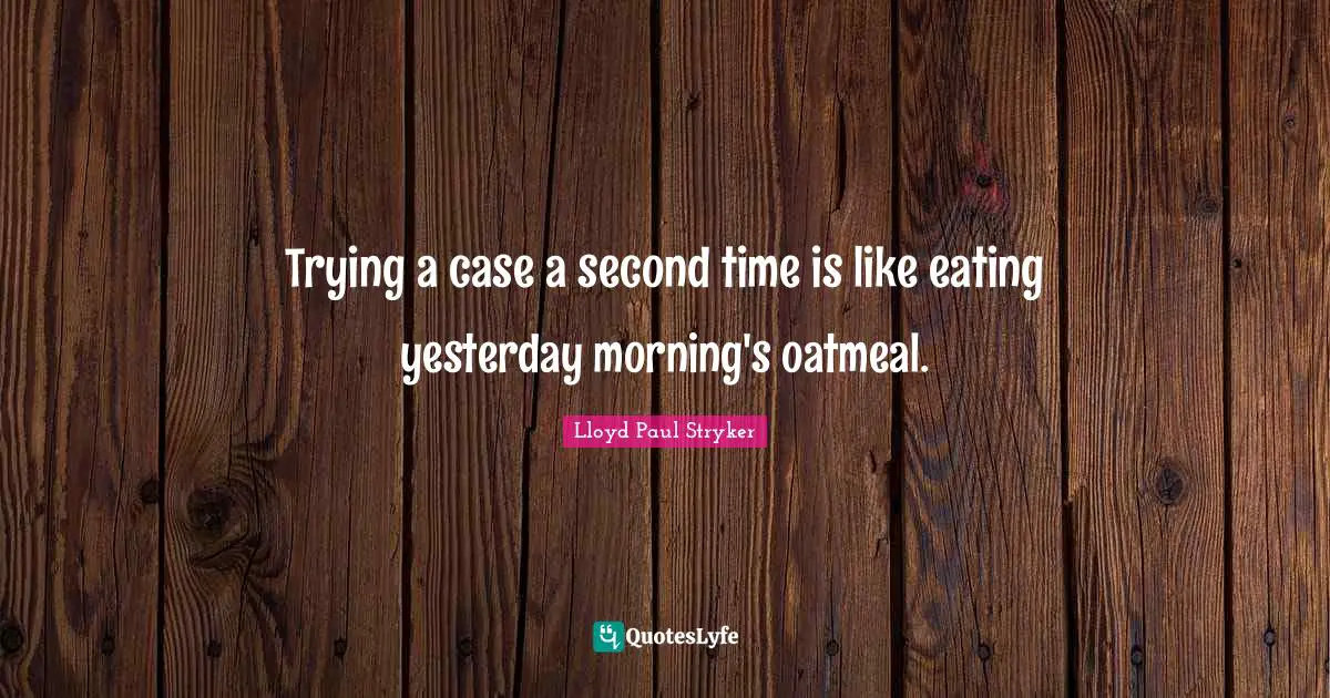 Lloyd Paul Stryker Quotes: "Trying a case a second time is like eating yesterday morning's oatmeal."