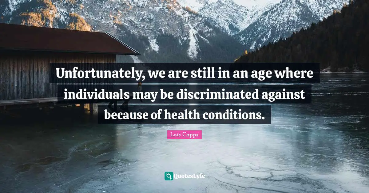 Unfortunately, we are still in an age where individuals may be discriminated against because of health conditions.