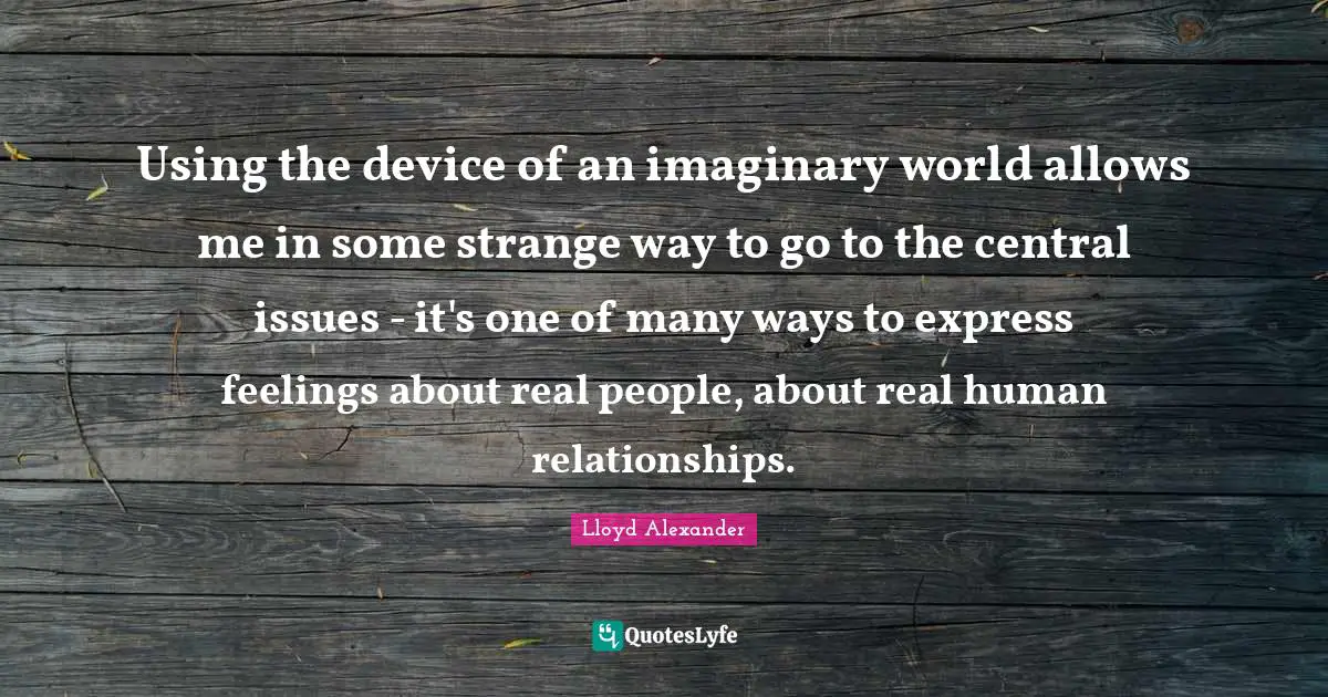 Imaginary Quotes: "Using the device of an imaginary world allows me in some strange way to go to the central issues - it's one of many ways to express feelings about real people, about real human relationships."