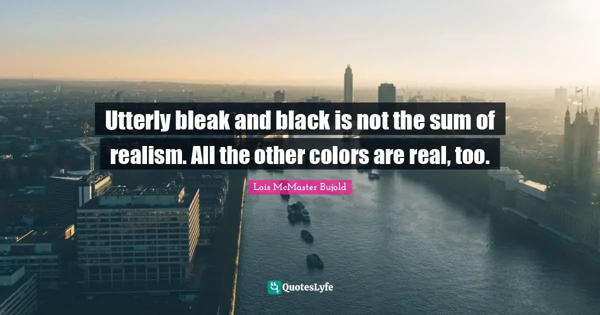 Utterly bleak and black is not the sum of realism. All the other colors are real, too.