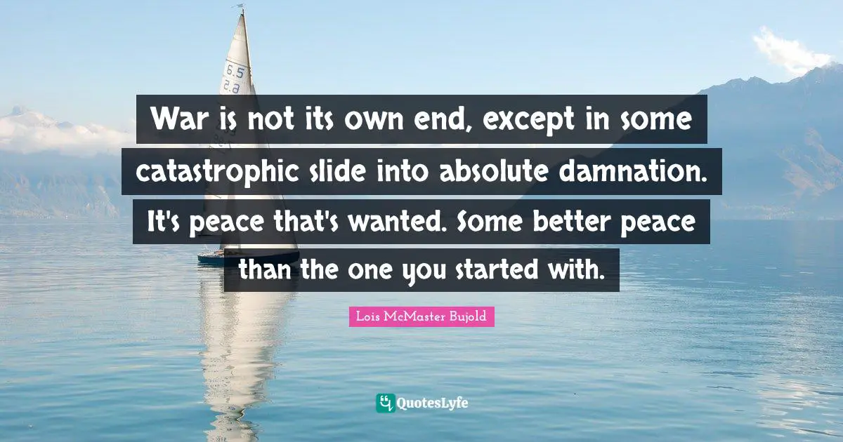 War is not its own end, except in some catastrophic slide into absolute damnation. It's peace that's wanted. Some better peace than the one you started with.