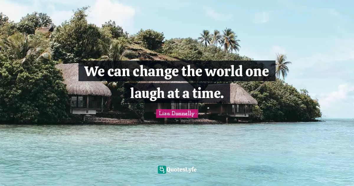 We can change the world one laugh at a time.