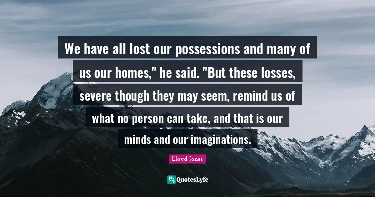 We have all lost our possessions and many of us our homes," he said. "But these losses, severe though they may seem, remind us of what no person can take, and that is our minds and our imaginations.