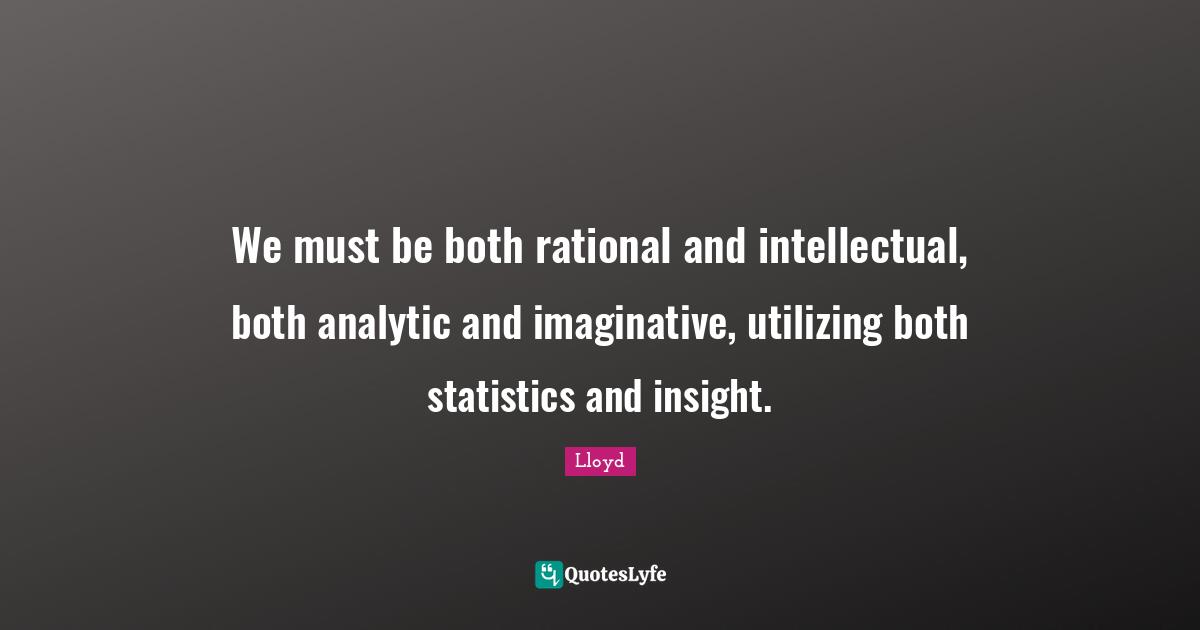 Utilizing Quotes: "We must be both rational and intellectual, both analytic and imaginative, utilizing both statistics and insight."