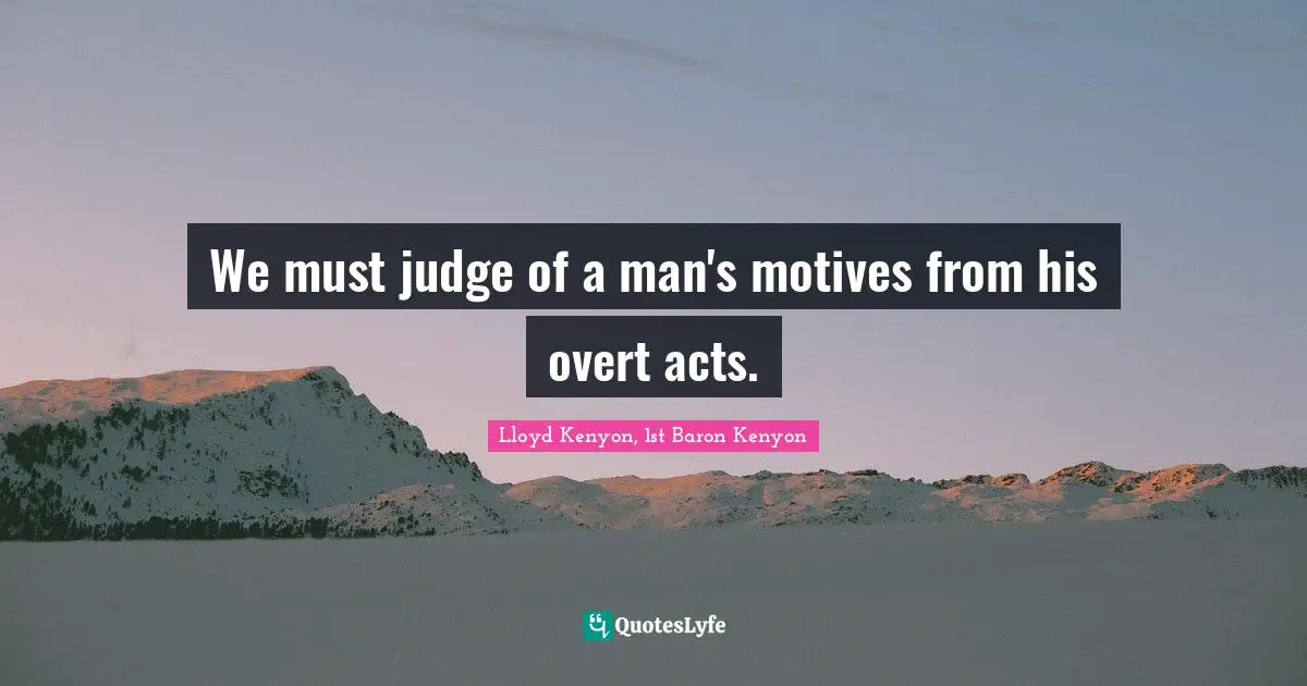 We must judge of a man's motives from his overt acts.