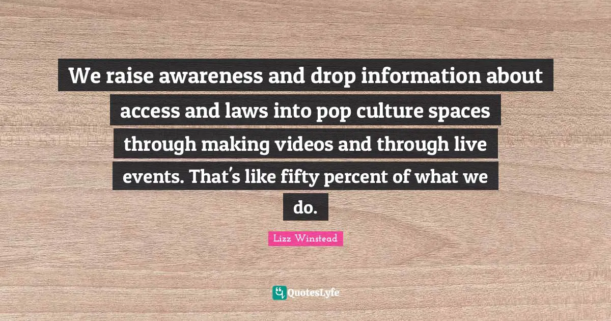 Lizz Winstead Quotes: "We raise awareness and drop information about access and laws into pop culture spaces through making videos and through live events. That's like fifty percent of what we do."