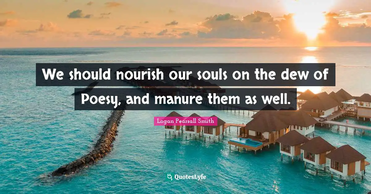 We should nourish our souls on the dew of Poesy, and manure them as well.
