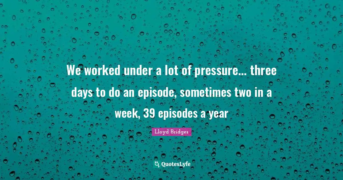 Lloyd Bridges Quotes: "We worked under a lot of pressure... three days to do an episode, sometimes two in a week, 39 episodes a year"