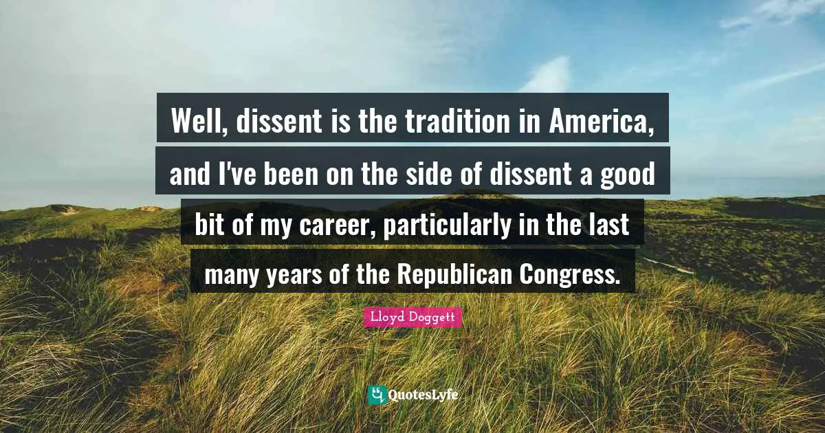 Lloyd Doggett Quotes: "Well, dissent is the tradition in America, and I've been on the side of dissent a good bit of my career, particularly in the last many years of the Republican Congress."