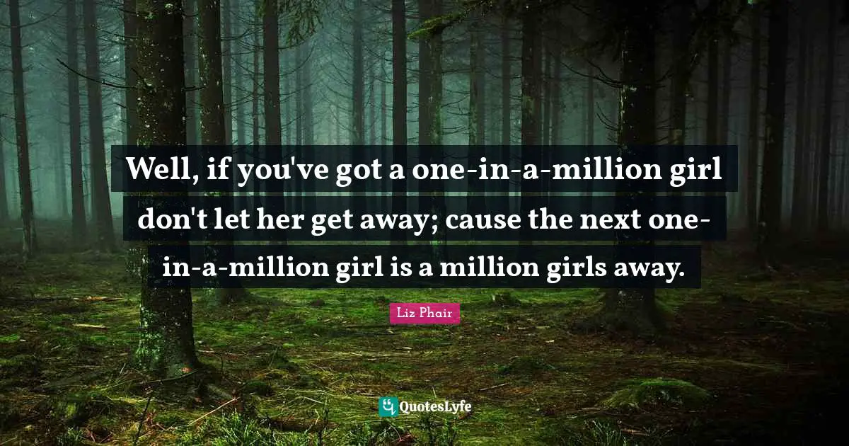 Well, if you've got a one-in-a-million girl don't let her get away; cause the next one-in-a-million girl is a million girls away.