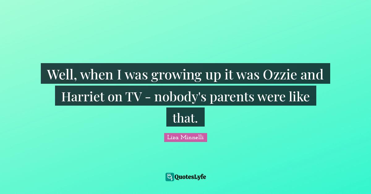 Liza Minnelli Quotes: "Well, when I was growing up it was Ozzie and Harriet on TV - nobody's parents were like that."