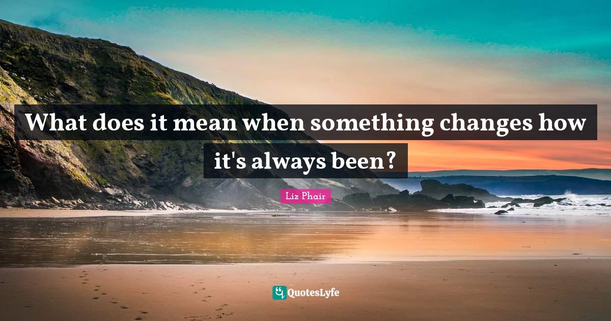 What does it mean when something changes how it's always been?... Quote