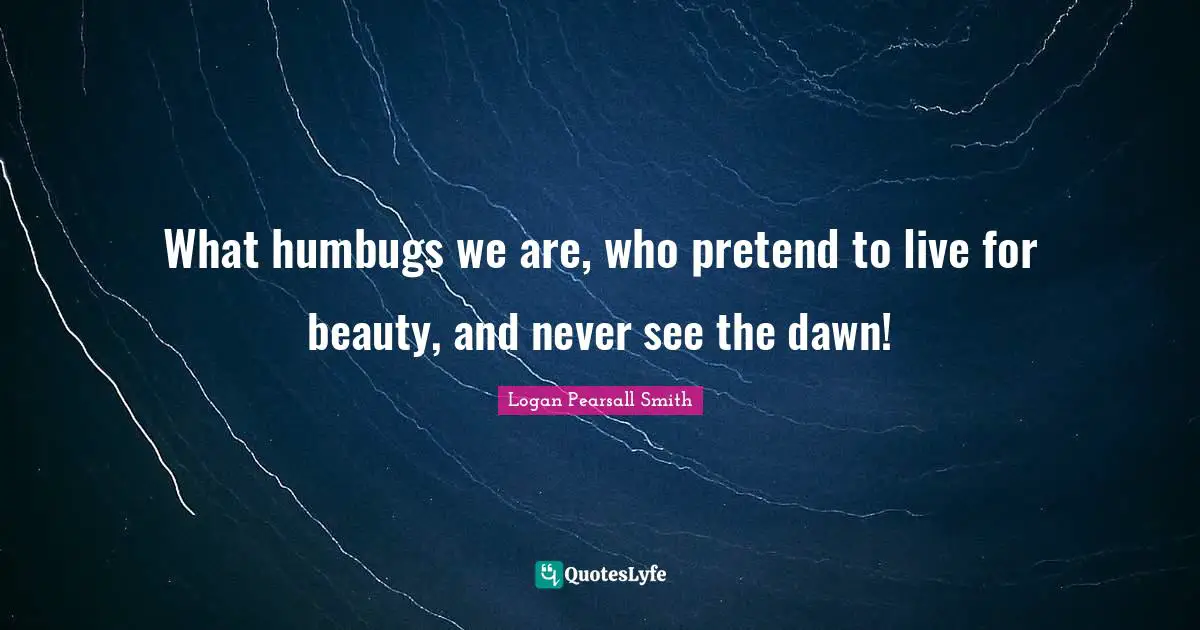 Logan Pearsall Smith Quotes: "What humbugs we are, who pretend to live for beauty, and never see the dawn!"
