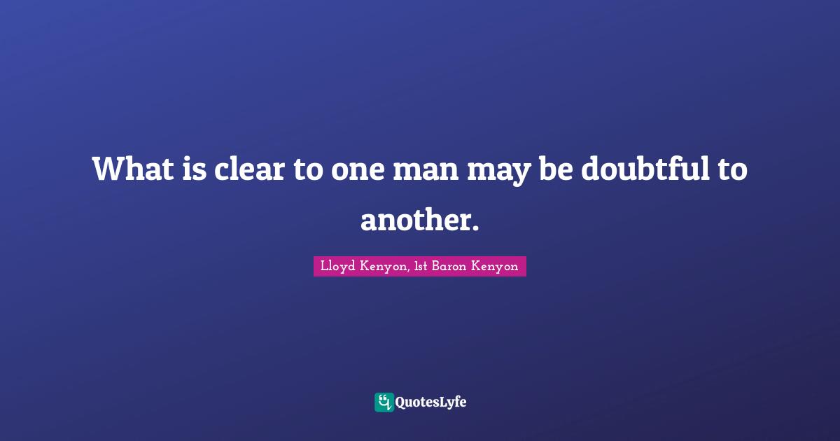 What is clear to one man may be doubtful to another.