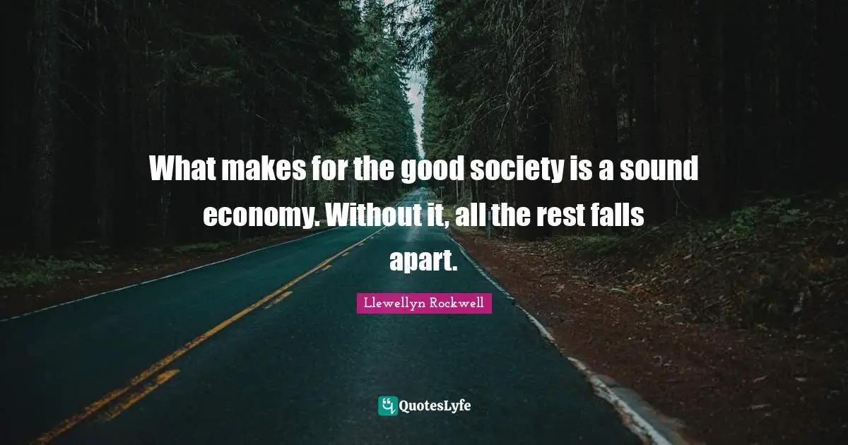 What makes for the good society is a sound economy. Without it, all the rest falls apart.