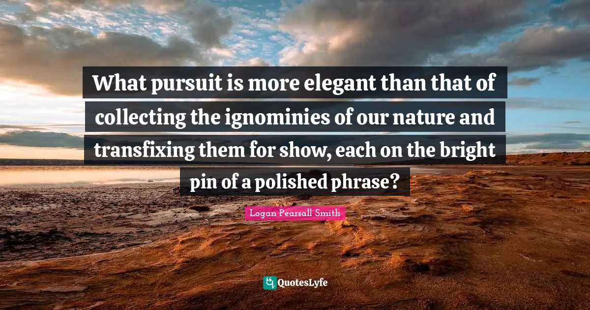 What pursuit is more elegant than that of collecting the ignominies of our nature and transfixing them for show, each on the bright pin of a polished phrase?