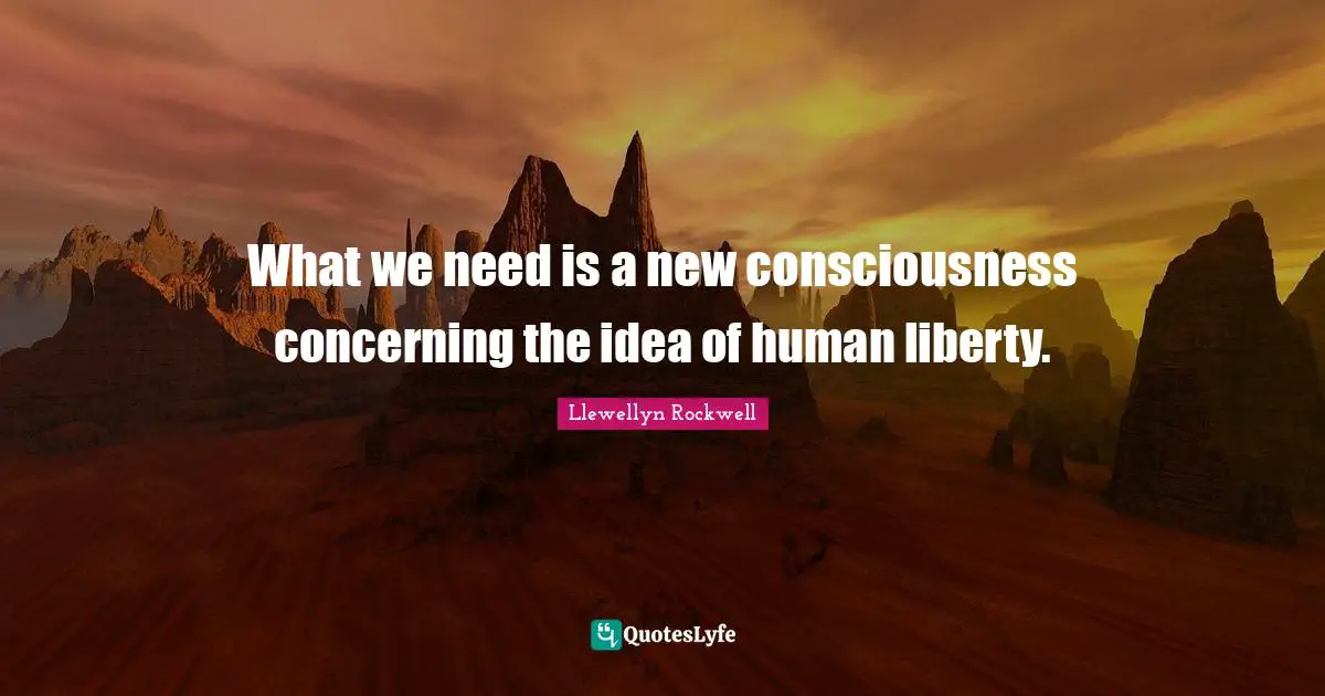 What we need is a new consciousness concerning the idea of human liberty.