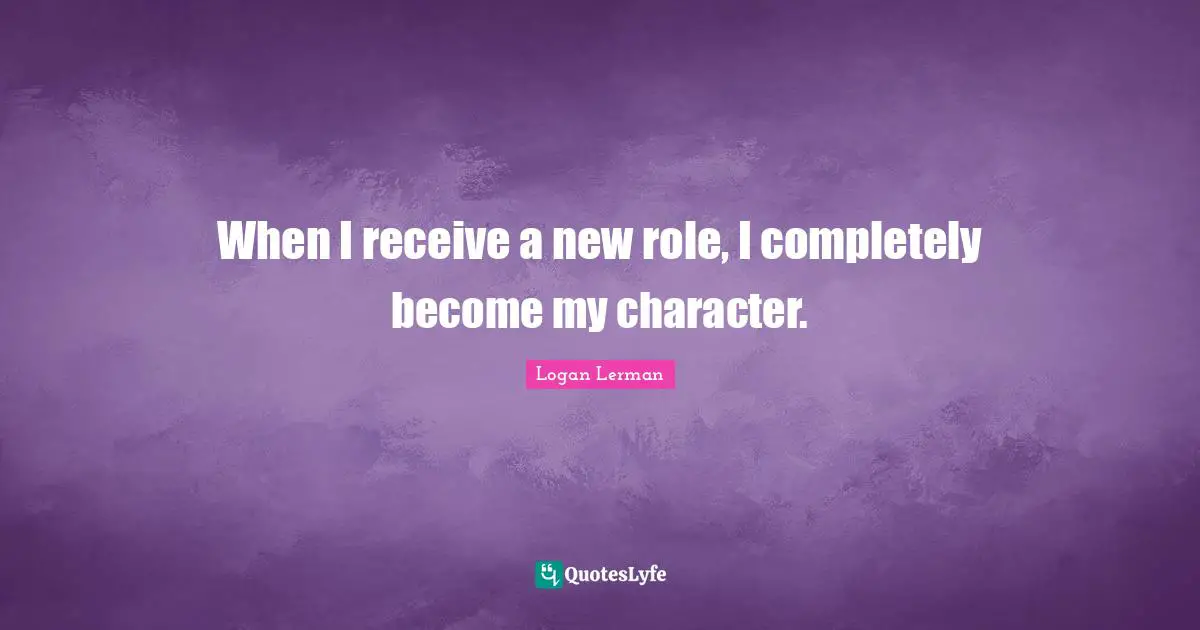 When I receive a new role, I completely become my character.
