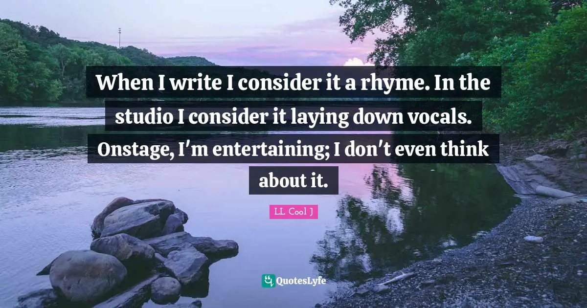 When I write I consider it a rhyme. In the studio I consider it laying down vocals. Onstage, I'm entertaining; I don't even think about it.