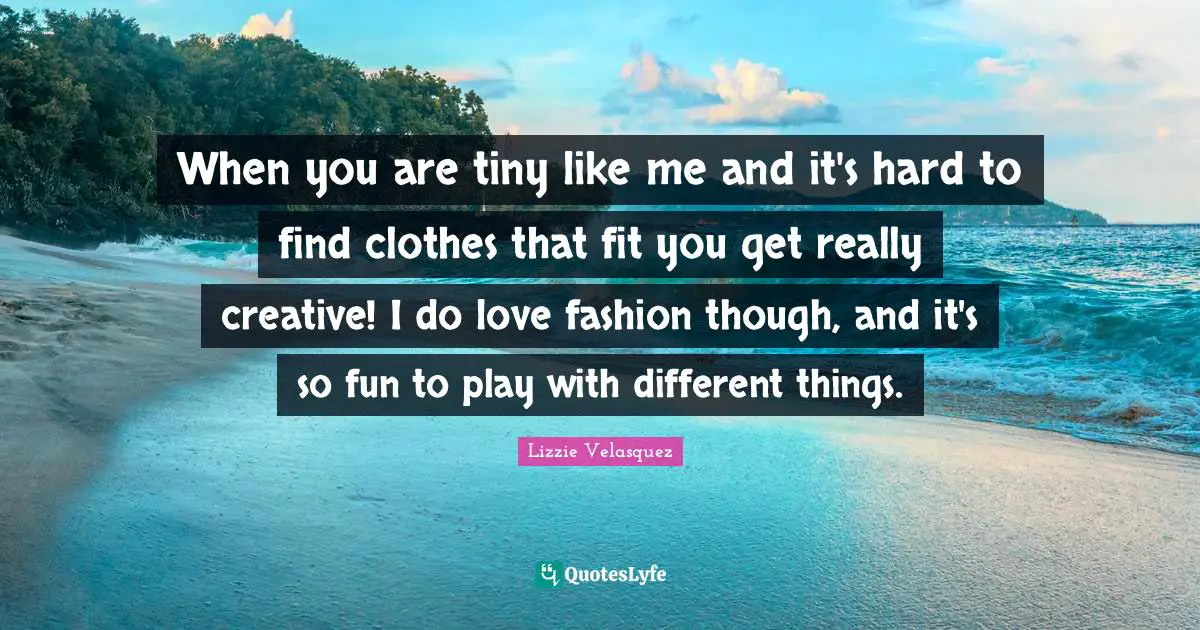 I Love Fashion Quotes: "When you are tiny like me and it's hard to find clothes that fit you get really creative! I do love fashion though, and it's so fun to play with different things."