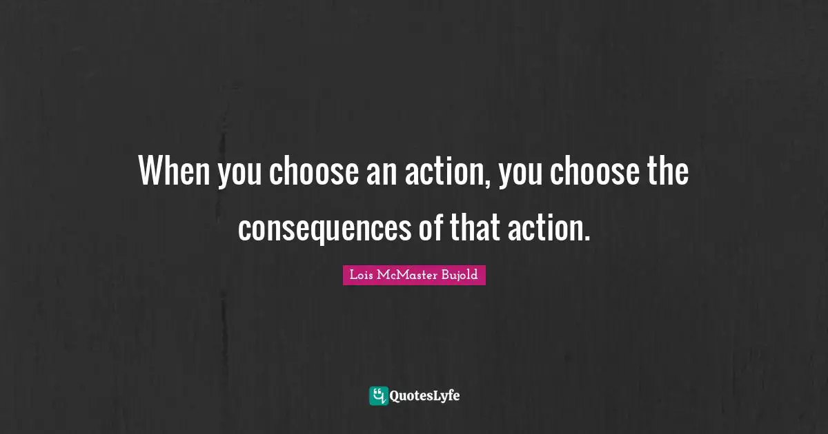 When you choose an action, you choose the consequences of that action.