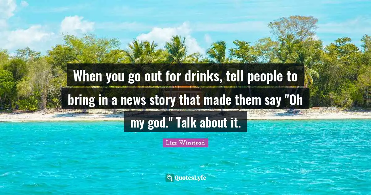 Lizz Winstead Quotes: "When you go out for drinks, tell people to bring in a news story that made them say "Oh my god." Talk about it."