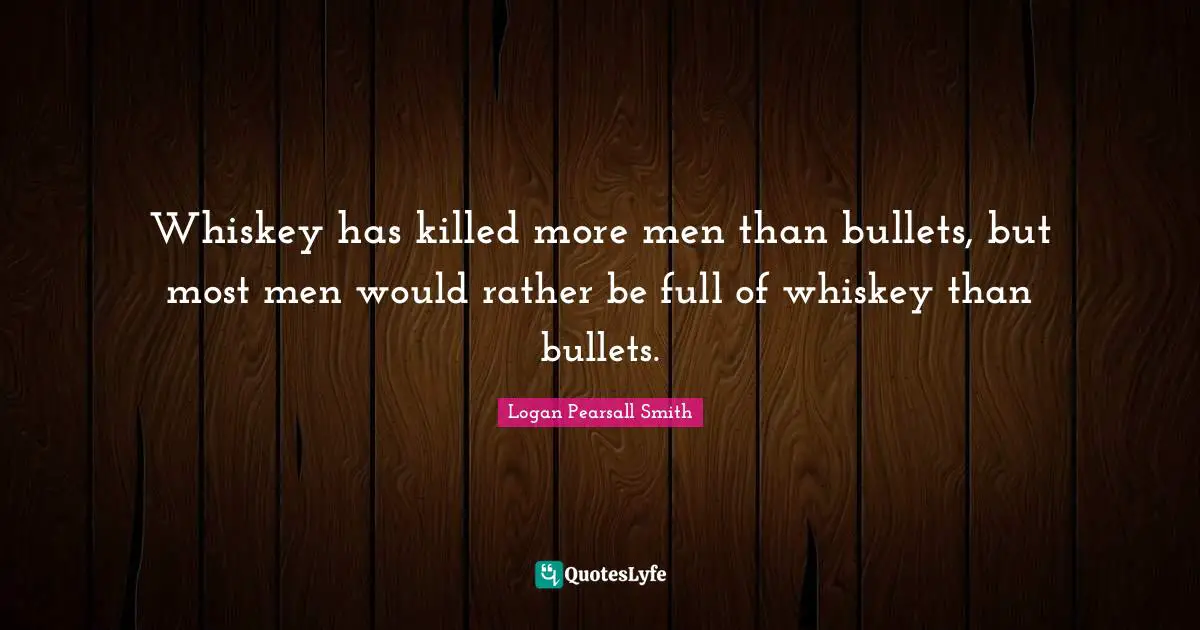 Logan Pearsall Smith Quotes: "Whiskey has killed more men than bullets, but most men would rather be full of whiskey than bullets."