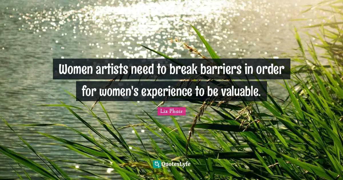 Women artists need to break barriers in order for women's experience to be valuable.