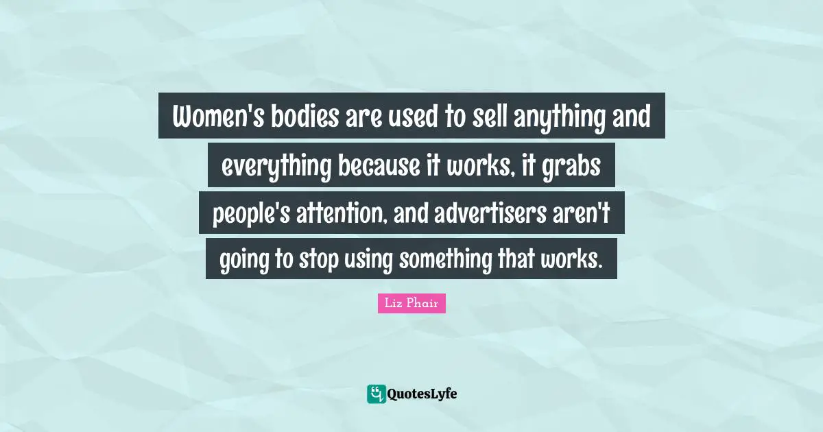 Women's bodies are used to sell anything and everything because it works, it grabs people's attention, and advertisers aren't going to stop using something that works.